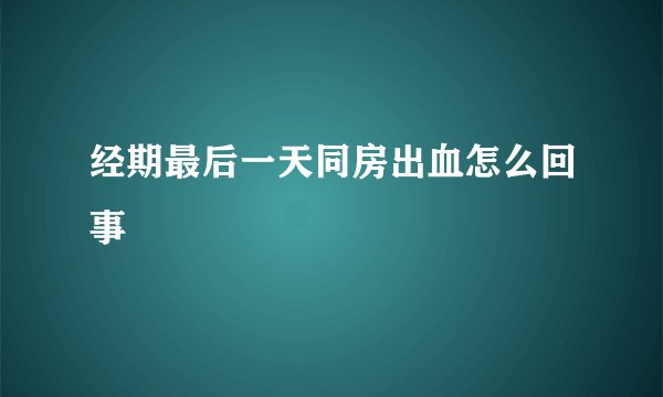 经期最后一天同房出血怎么回事