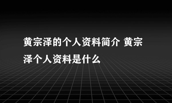 黄宗泽的个人资料简介 黄宗泽个人资料是什么