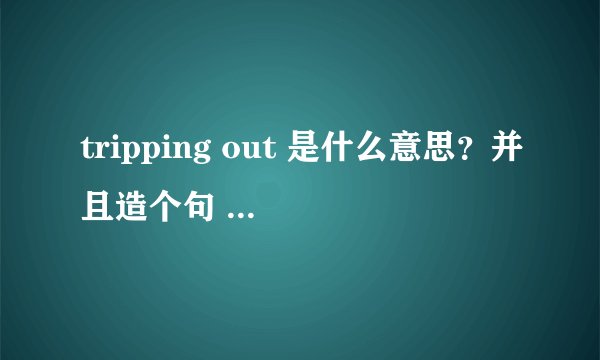 tripping out 是什么意思？并且造个句 。谢了！