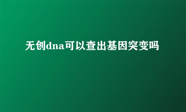 无创dna可以查出基因突变吗