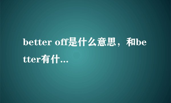 better off是什么意思，和better有什么区别，这里面的off是什么意思？？？