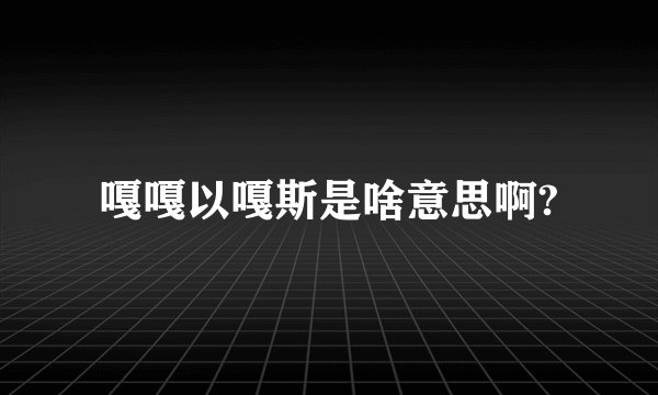 嘎嘎以嘎斯是啥意思啊?