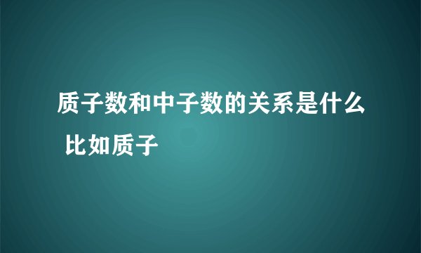 质子数和中子数的关系是什么 比如质子