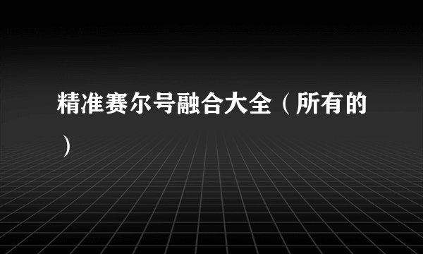 精准赛尔号融合大全（所有的）