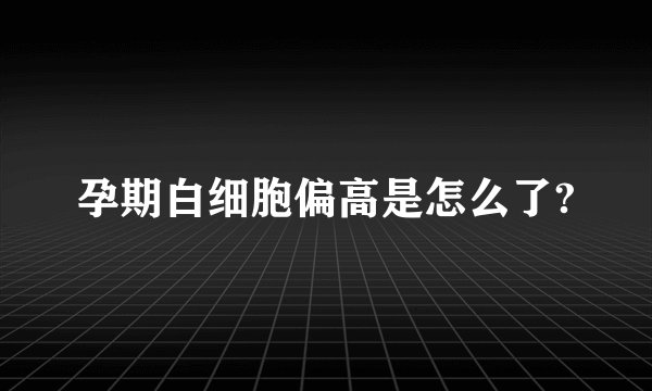 孕期白细胞偏高是怎么了?