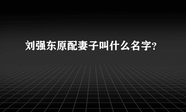 刘强东原配妻子叫什么名字？