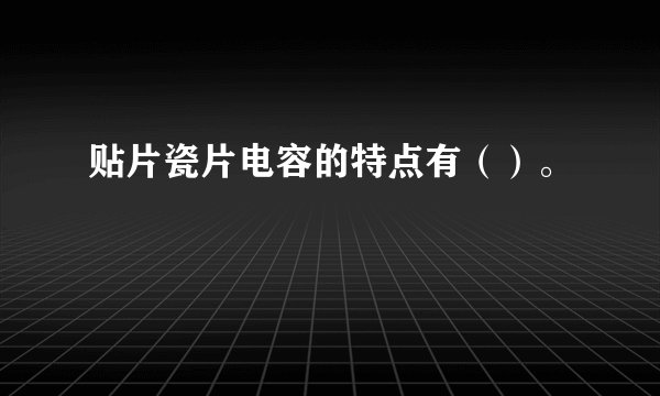 贴片瓷片电容的特点有（）。
