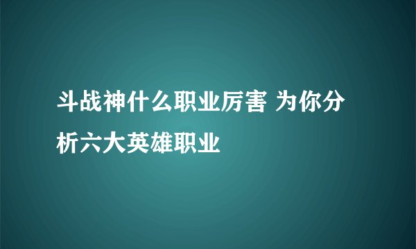 斗战神什么职业厉害 为你分析六大英雄职业