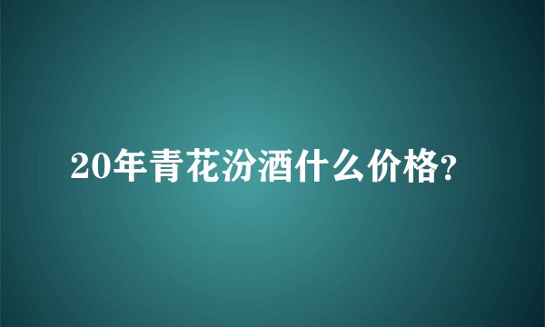 20年青花汾酒什么价格？