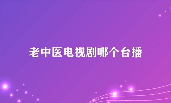 老中医电视剧哪个台播