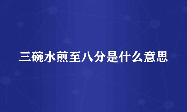 三碗水煎至八分是什么意思