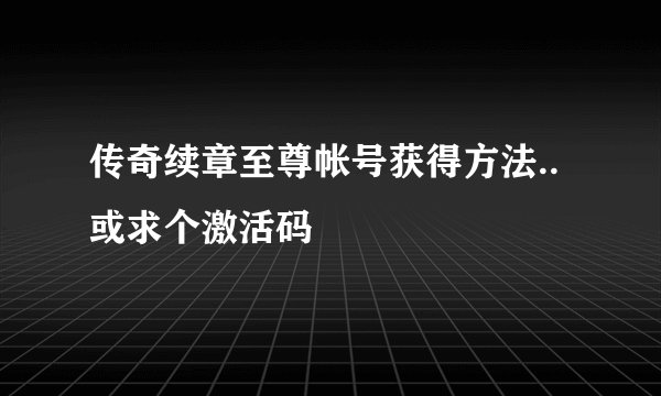 传奇续章至尊帐号获得方法..或求个激活码