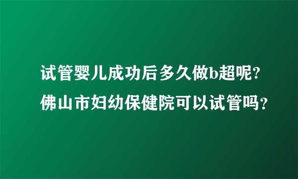 试管婴儿成功后多久做b超呢?佛山市妇幼保健院可以试管吗?