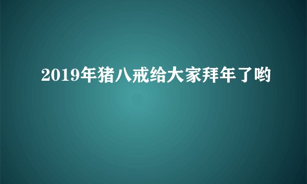 2019年猪八戒给大家拜年了哟