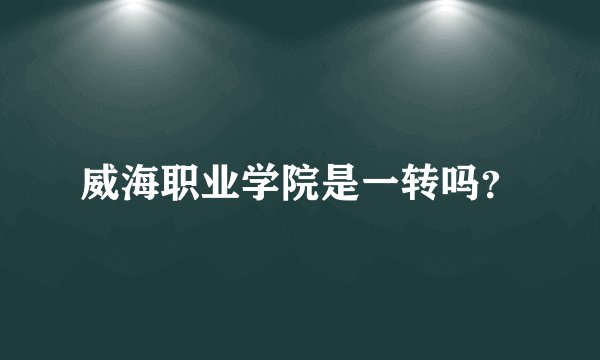 威海职业学院是一转吗？