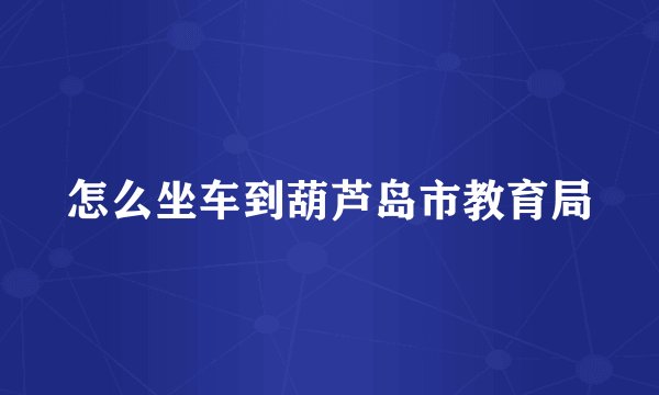 怎么坐车到葫芦岛市教育局