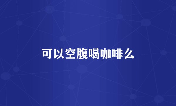 可以空腹喝咖啡么