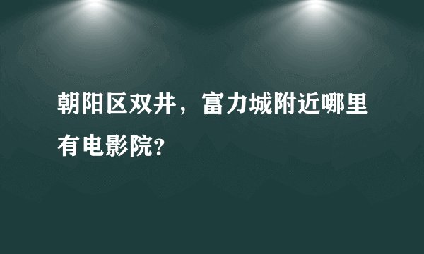 朝阳区双井，富力城附近哪里有电影院？