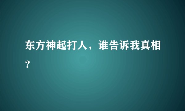 东方神起打人，谁告诉我真相？