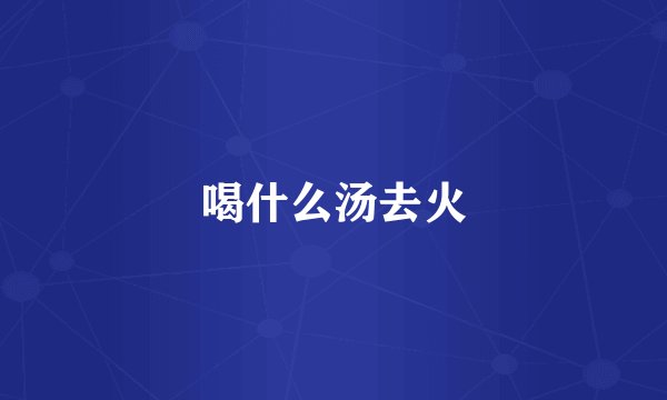 喝什么汤去火