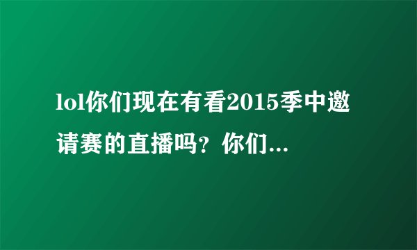 lol你们现在有看2015季中邀请赛的直播吗？你们支持哪个队伍最后拿到冠军？