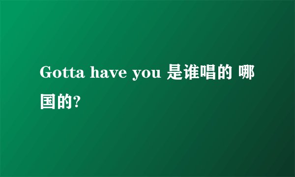 Gotta have you 是谁唱的 哪国的?