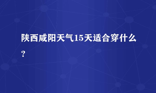 陕西咸阳天气15天适合穿什么？