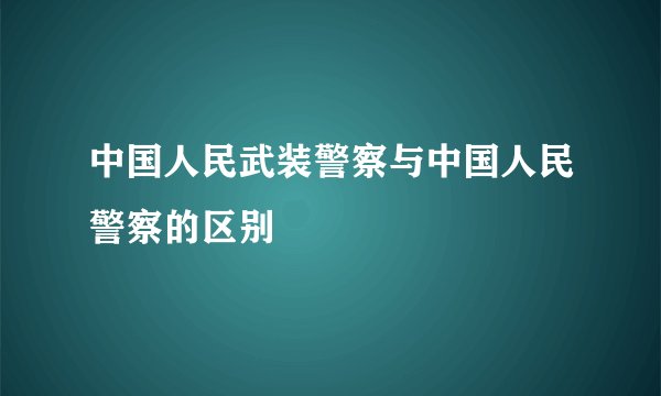 中国人民武装警察与中国人民警察的区别
