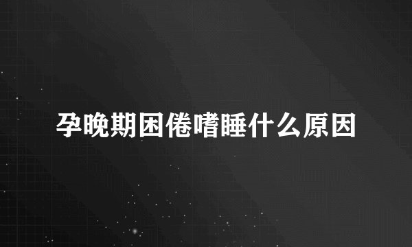 孕晚期困倦嗜睡什么原因