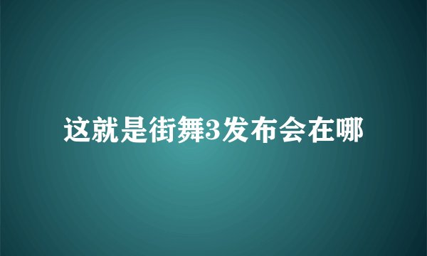 这就是街舞3发布会在哪