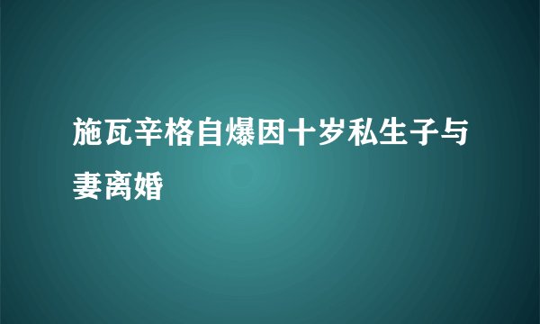 施瓦辛格自爆因十岁私生子与妻离婚