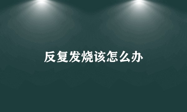 反复发烧该怎么办