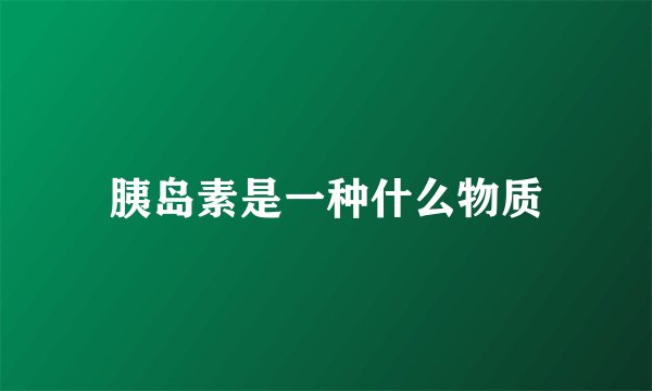 胰岛素是一种什么物质