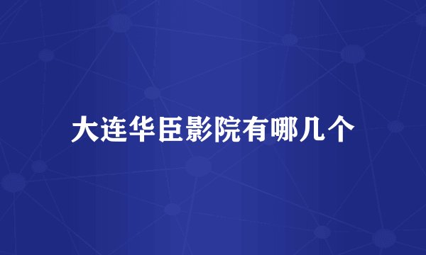 大连华臣影院有哪几个