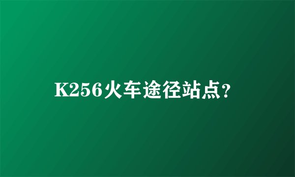 K256火车途径站点？