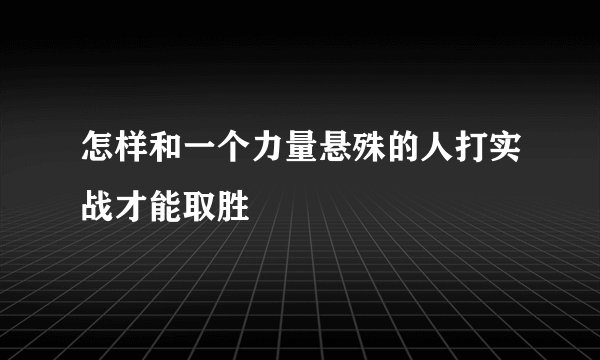 怎样和一个力量悬殊的人打实战才能取胜