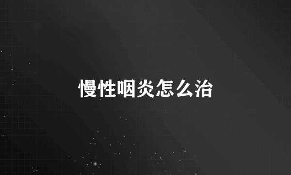 慢性咽炎怎么治