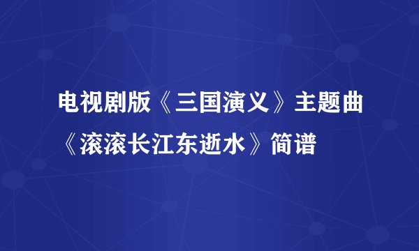 电视剧版《三国演义》主题曲《滚滚长江东逝水》简谱