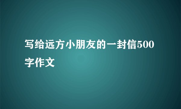 写给远方小朋友的一封信500字作文