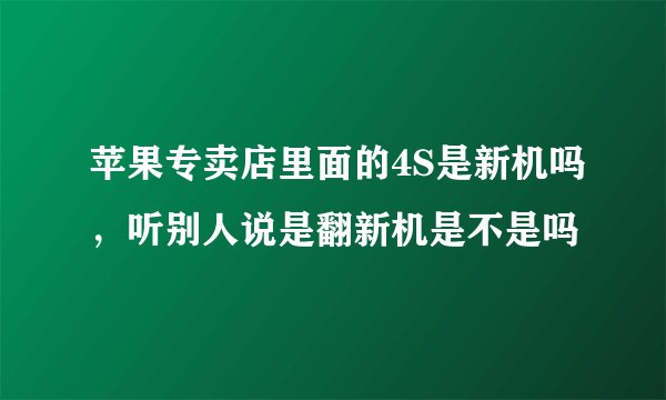 苹果专卖店里面的4S是新机吗，听别人说是翻新机是不是吗