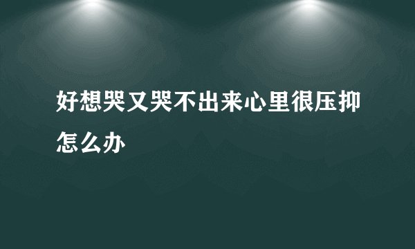 好想哭又哭不出来心里很压抑怎么办