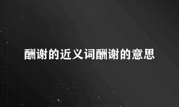 酬谢的近义词酬谢的意思