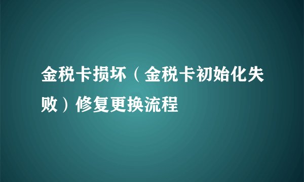 金税卡损坏（金税卡初始化失败）修复更换流程