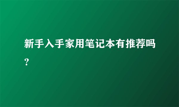 新手入手家用笔记本有推荐吗？