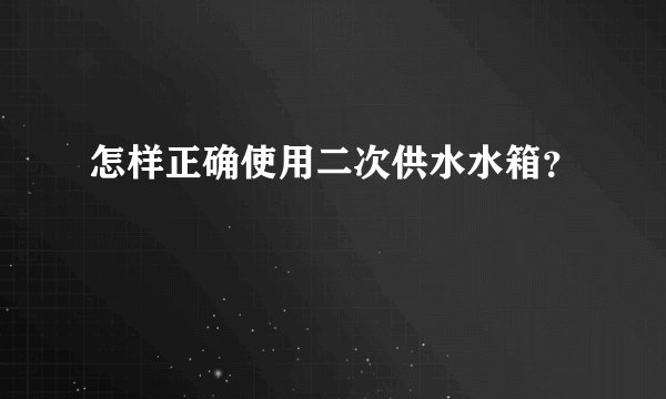 怎样正确使用二次供水水箱？