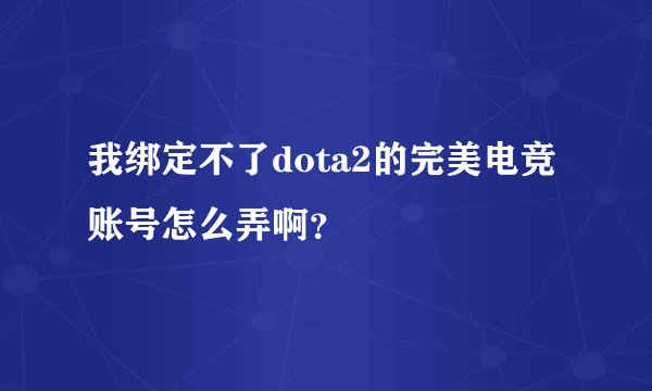 我绑定不了dota2的完美电竞账号怎么弄啊？