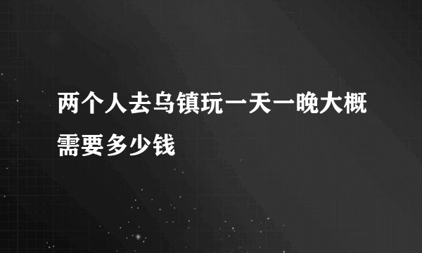 两个人去乌镇玩一天一晚大概需要多少钱