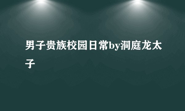 男子贵族校园日常by洞庭龙太子