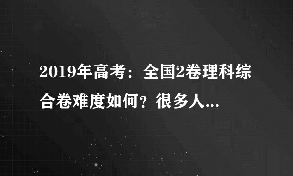 2019年高考:全国2卷理科综合卷难度如何?很多人是这样认为的!