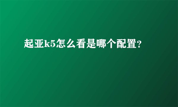 起亚k5怎么看是哪个配置？
